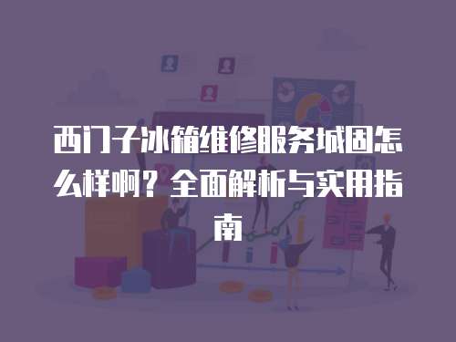 西門子冰箱維修服務(wù)城固怎么樣啊？全面解析與實用指南