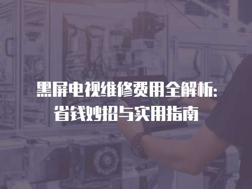 黑屏電視維修費用全解析：省錢妙招與實用指南