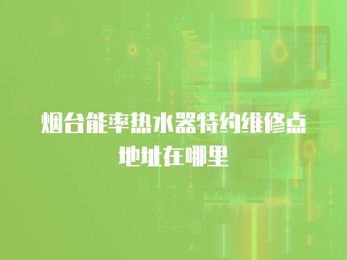 煙臺能率熱水器特約維修點地址在哪里