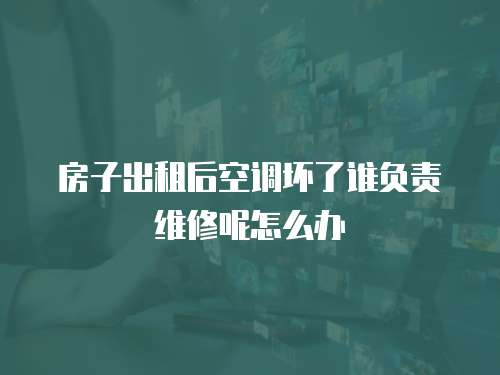 房子出租后空調(diào)壞了誰負(fù)責(zé)維修呢怎么辦