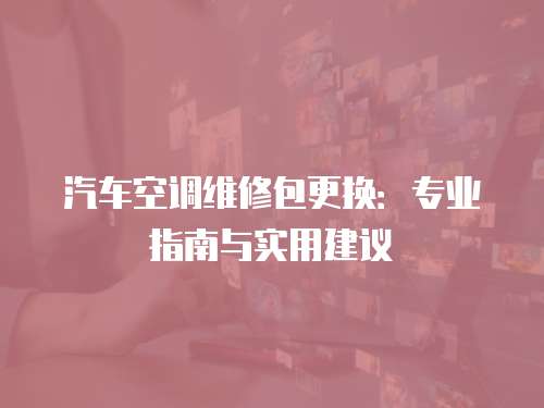 汽車空調維修包更換：專業指南與實用建議