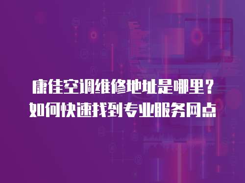 康佳空調維修地址是哪里？如何快速找到專業服務網點