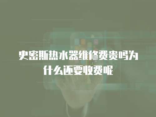 史密斯熱水器維修費貴嗎為什么還要收費呢