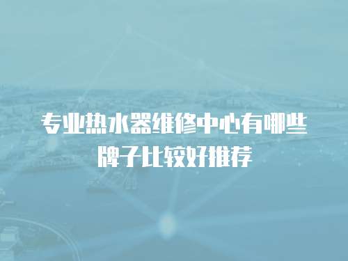 專業熱水器維修中心有哪些牌子比較好推薦