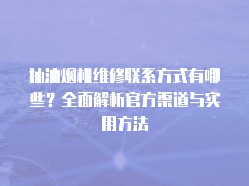 抽油煙機維修聯系方式有哪些？全面解析官方渠道與實用方法