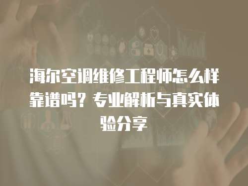 海爾空調維修工程師怎么樣靠譜嗎？專業解析與真實體驗分享