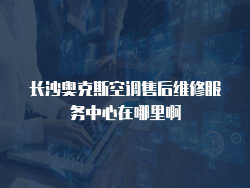 長沙奧克斯空調售后維修服務中心在哪里啊