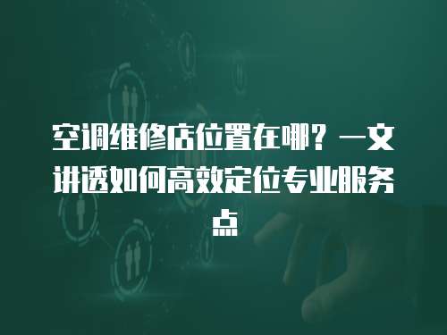 空調維修店位置在哪？一文講透如何高效定位專業服務點
