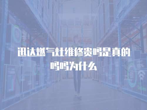迅達燃氣灶維修貴嗎是真的嗎嗎為什么