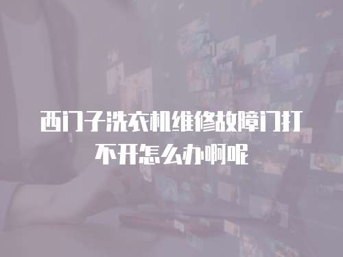 西門子洗衣機維修故障門打不開怎么辦啊呢