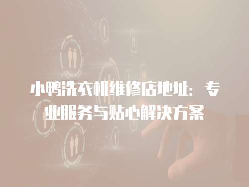 小鴨洗衣機(jī)維修店地址：專業(yè)服務(wù)與貼心解決方案