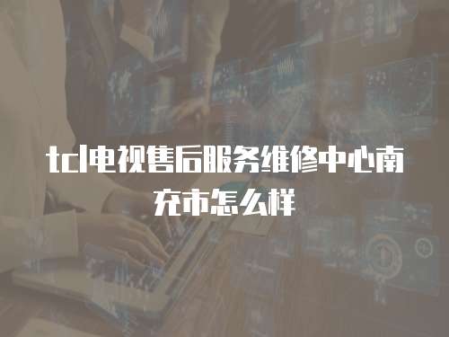 tcl電視售后服務維修中心南充市怎么樣