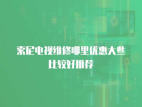 索尼電視維修哪里優(yōu)惠大些比較好推薦