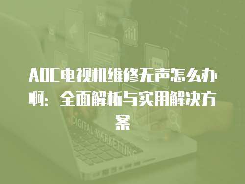 AOC電視機維修無聲怎么辦啊：全面解析與實用解決方案