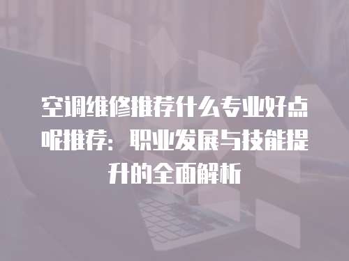 空調維修推薦什么專業好點呢推薦：職業發展與技能提升的全面解析