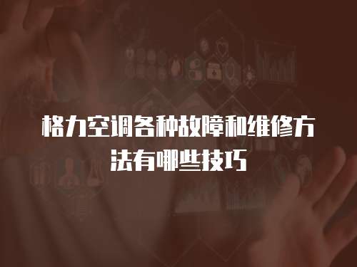 格力空調各種故障和維修方法有哪些技巧