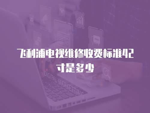 飛利浦電視維修收費(fèi)標(biāo)準(zhǔn)42寸是多少