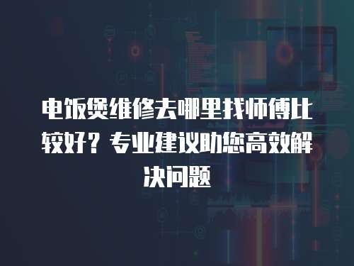 電飯煲維修去哪里找師傅比較好？專業建議助您高效解決問題