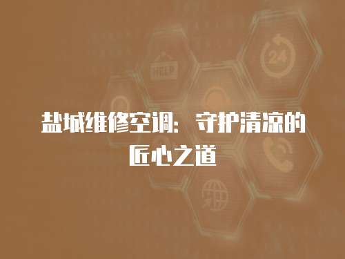 鹽城維修空調：守護清涼的匠心之道