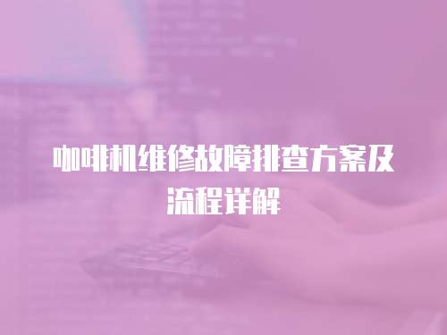 咖啡機維修故障排查方案及流程詳解