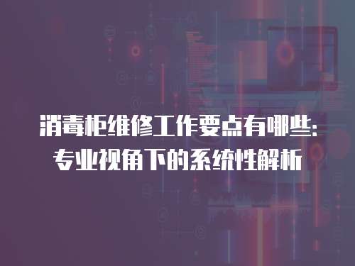 消毒柜維修工作要點有哪些：專業視角下的系統性解析