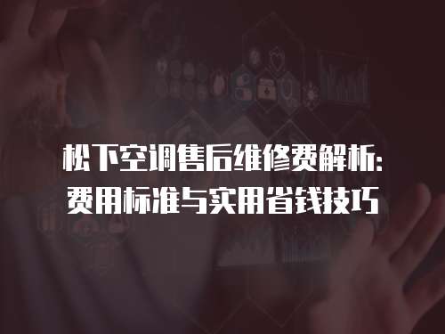 松下空調(diào)售后維修費解析：費用標準與實用省錢技巧