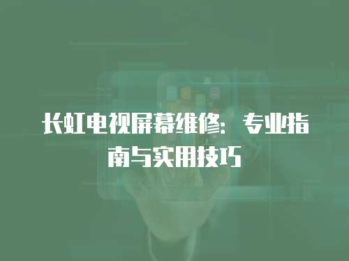 長虹電視屏幕維修：專業指南與實用技巧