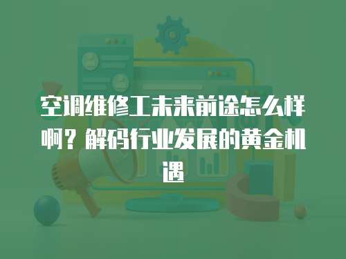 空調(diào)維修工未來前途怎么樣啊？解碼行業(yè)發(fā)展的黃金機遇