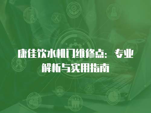 康佳飲水機門維修點：專業解析與實用指南