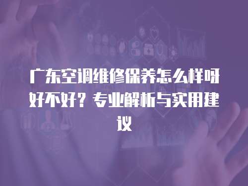 廣東空調維修保養怎么樣呀好不好？專業解析與實用建議