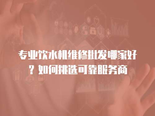 專業飲水機維修批發哪家好？如何挑選可靠服務商