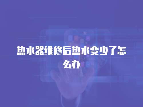 熱水器維修后熱水變少了怎么辦