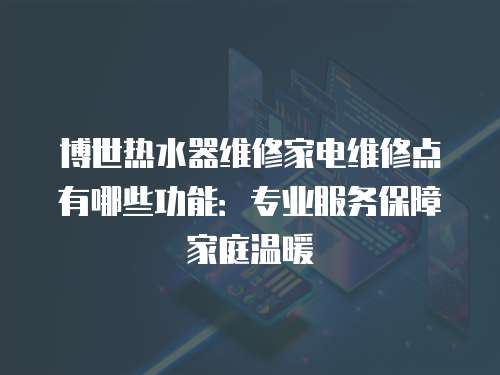 博世熱水器維修家電維修點(diǎn)有哪些功能：專業(yè)服務(wù)保障家庭溫暖