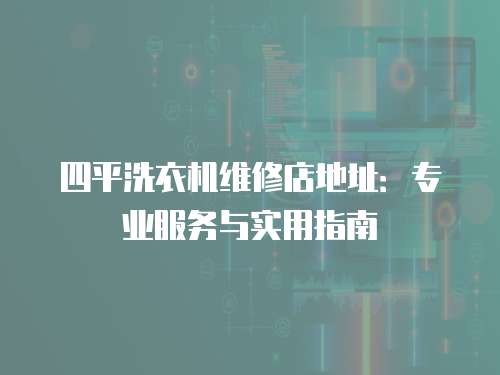 四平洗衣機(jī)維修店地址：專業(yè)服務(wù)與實(shí)用指南