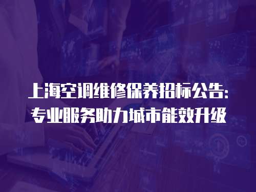 上海空調維修保養招標公告：專業服務助力城市能效升級