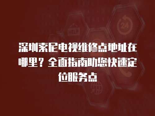 深圳索尼電視維修點地址在哪里？全面指南助您快速定位服務點