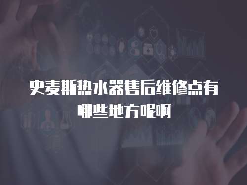 史麥斯熱水器售后維修點有哪些地方呢啊