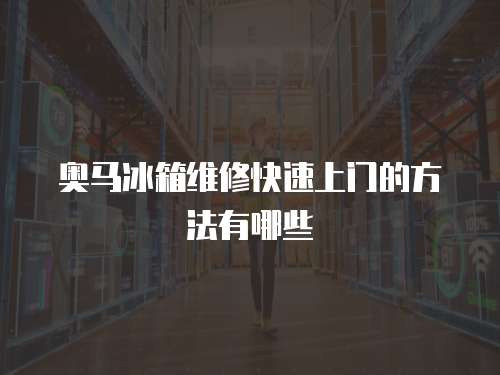 奧馬冰箱維修快速上門的方法有哪些