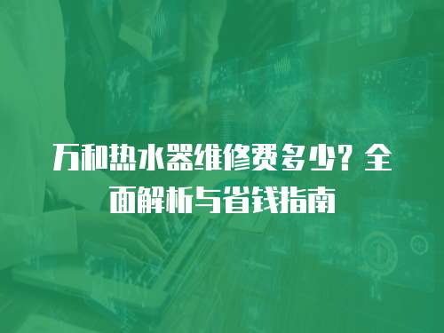 萬和熱水器維修費多少？全面解析與省錢指南