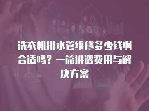 洗衣機排水管維修多少錢啊合適嗎？一篇講透費用與解決方案