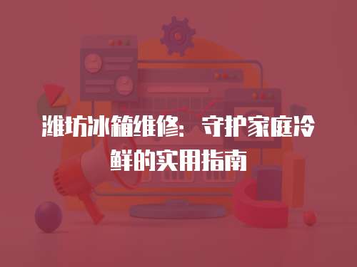 濰坊冰箱維修：守護家庭冷鮮的實用指南