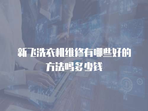 新飛洗衣機維修有哪些好的方法嗎多少錢