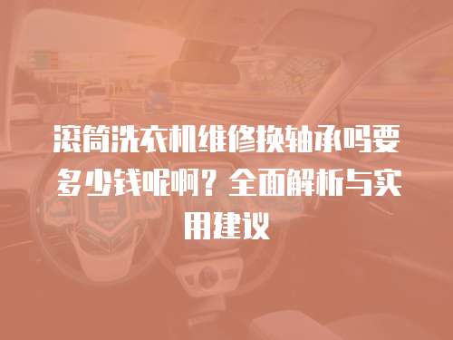 滾筒洗衣機維修換軸承嗎要多少錢呢啊？全面解析與實用建議