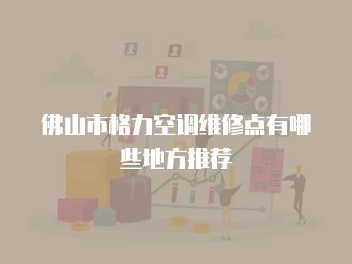 佛山市格力空調(diào)維修點(diǎn)有哪些地方推薦