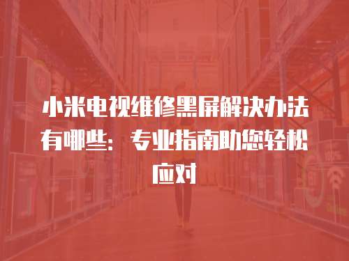 小米電視維修黑屏解決辦法有哪些：專業指南助您輕松應對
