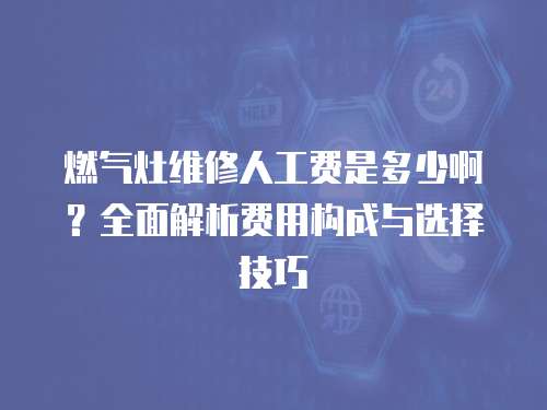 燃氣灶維修人工費是多少啊？全面解析費用構成與選擇技巧