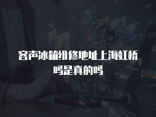 容聲冰箱維修地址上海虹橋嗎是真的嗎
