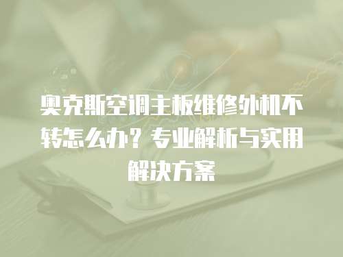 奧克斯空調主板維修外機不轉怎么辦？專業解析與實用解決方案