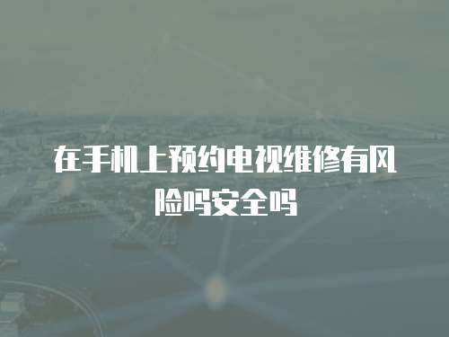 在手機上預約電視維修有風險嗎安全嗎