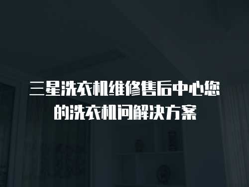 三星洗衣機維修售后中心您的洗衣機問解決方案